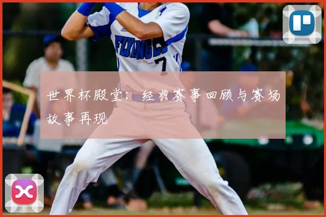 世界杯殿堂：经典赛事回顾与赛场故事再现