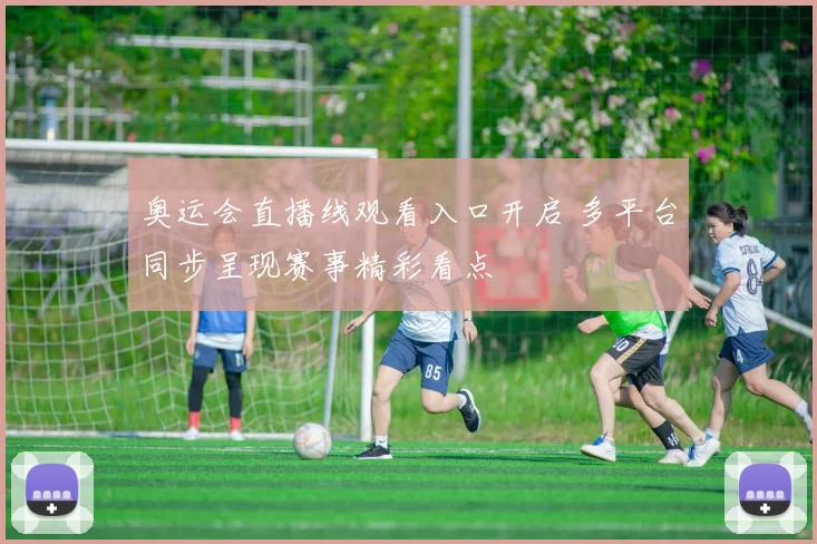 奥运会直播线观看入口开启 多平台同步呈现赛事精彩看点