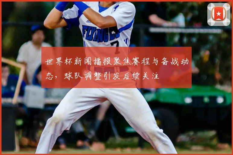 世界杯新闻播报聚焦赛程与备战动态,球队调整引发后续关注
