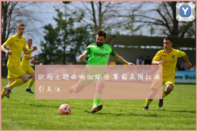 欧冠主题曲响彻球场 赛前氛围拉满引关注