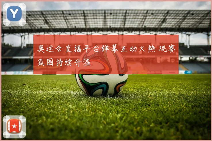奥运会直播平台弹幕互动火热 观赛氛围持续升温