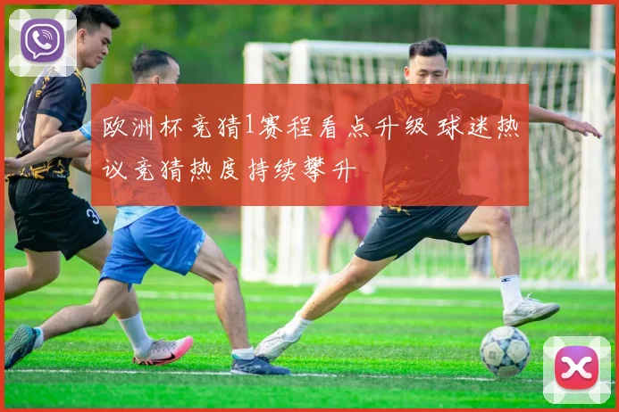 欧洲杯竞猜1赛程看点升级 球迷热议竞猜热度持续攀升