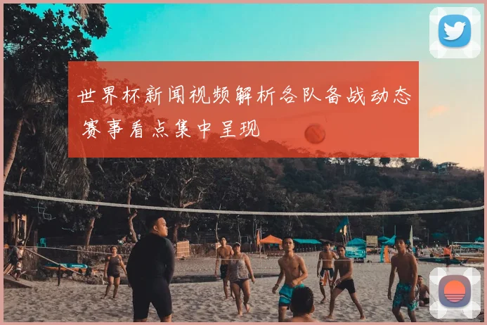 世界杯新闻视频解析各队备战动态 赛事看点集中呈现